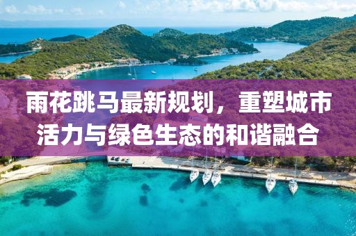 雨花跳馬最新規(guī)劃，重塑城市活力與綠色生態(tài)的和諧融合
