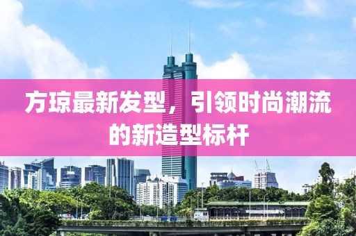 方瓊最新發(fā)型，引領(lǐng)時尚潮流的新造型標(biāo)桿