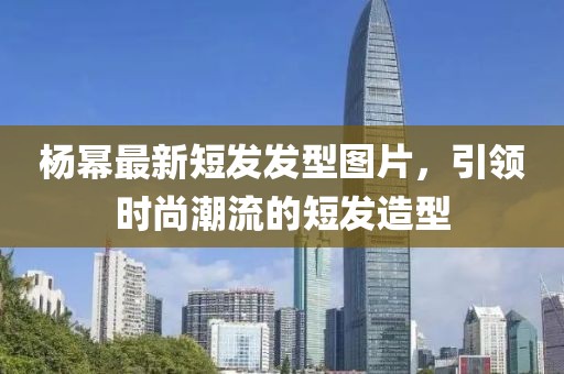 楊冪最新短發(fā)發(fā)型圖片，引領(lǐng)時尚潮流的短發(fā)造型