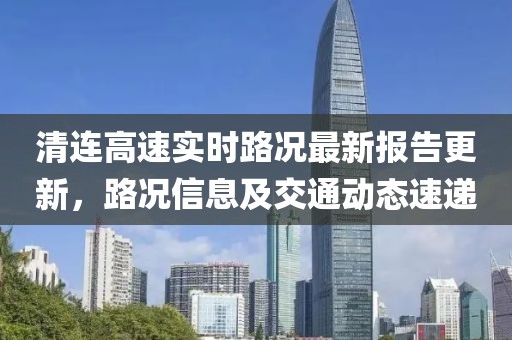 清連高速實時路況最新報告更新，路況信息及交通動態(tài)速遞