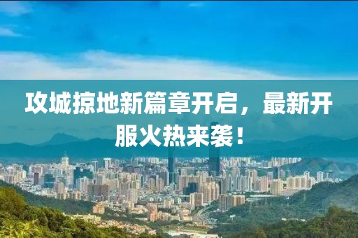 攻城掠地新篇章開啟，最新開服火熱來襲！