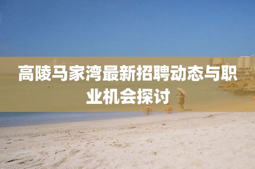 高陵馬家灣最新招聘動(dòng)態(tài)與職業(yè)機(jī)會(huì)探討