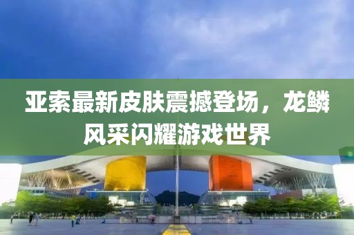亞索最新皮膚震撼登場，龍鱗風(fēng)采閃耀游戲世界