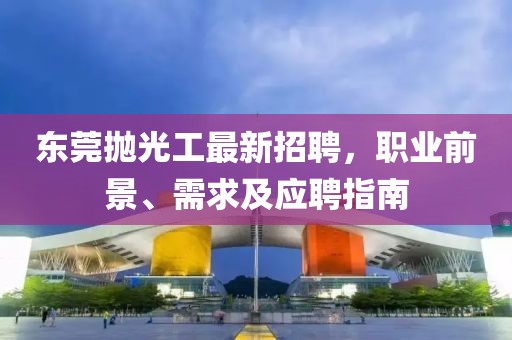 東莞拋光工最新招聘，職業(yè)前景、需求及應(yīng)聘指南