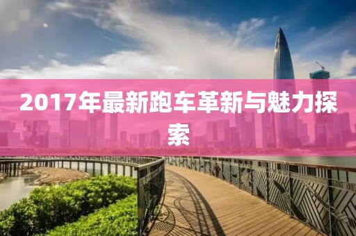 2017年最新跑車革新與魅力探索