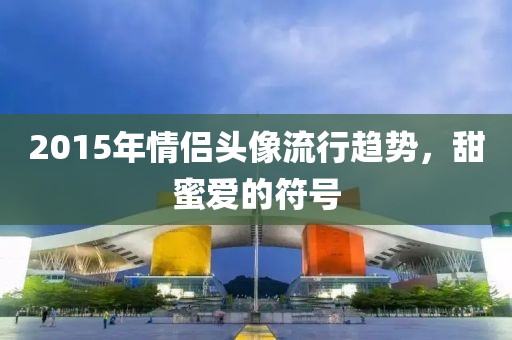 2015年情侶頭像流行趨勢(shì)，甜蜜愛(ài)的符號(hào)