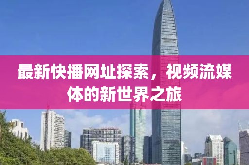 最新快播網(wǎng)址探索，視頻流媒體的新世界之旅