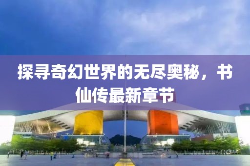 探尋奇幻世界的無盡奧秘，書仙傳最新章節(jié)