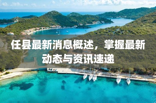任縣最新消息概述，掌握最新動(dòng)態(tài)與資訊速遞