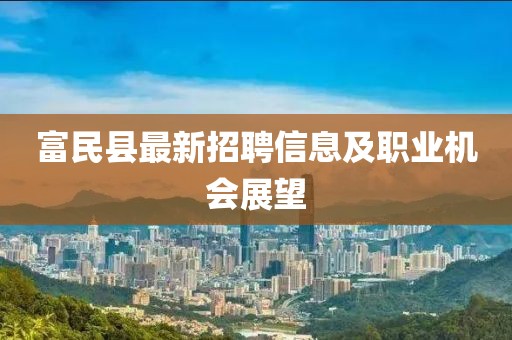 富民縣最新招聘信息及職業(yè)機會展望