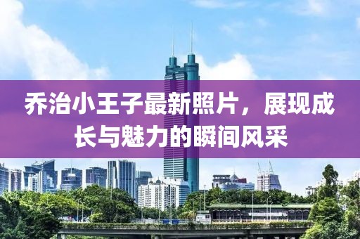 喬治小王子最新照片，展現(xiàn)成長與魅力的瞬間風(fēng)采
