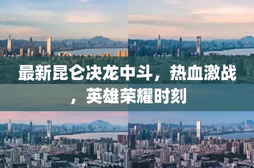 最新昆侖決龍中斗，熱血激戰(zhàn)，英雄榮耀時(shí)刻