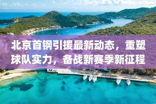 北京首鋼引援最新動態(tài)，重塑球隊實力，備戰(zhàn)新賽季新征程