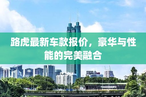 路虎最新車款報(bào)價(jià)，豪華與性能的完美融合