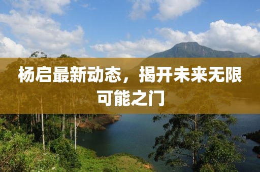 楊啟最新動態(tài)，揭開未來無限可能之門