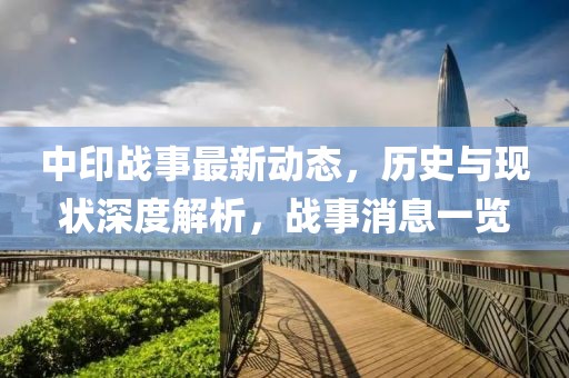 中印戰(zhàn)事最新動(dòng)態(tài)，歷史與現(xiàn)狀深度解析，戰(zhàn)事消息一覽