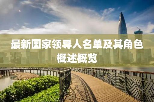 最新國家領(lǐng)導(dǎo)人名單及其角色概述概覽