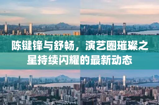 陳鍵鋒與舒暢，演藝圈璀璨之星持續(xù)閃耀的最新動態(tài)