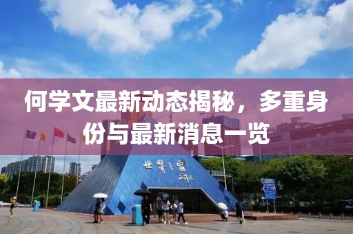 何學(xué)文最新動(dòng)態(tài)揭秘，多重身份與最新消息一覽