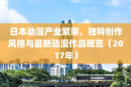 日本動(dòng)漫產(chǎn)業(yè)繁榮，獨(dú)特創(chuàng)作風(fēng)格與最新動(dòng)漫作品概覽（2017年）