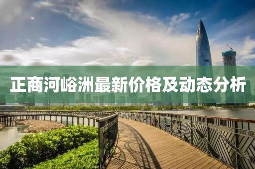 正商河峪洲最新價格及動態(tài)分析