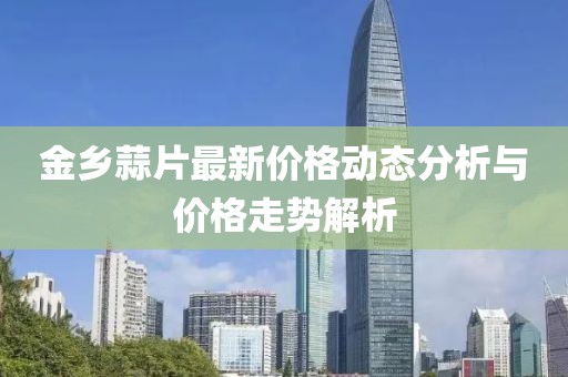 金鄉(xiāng)蒜片最新價(jià)格動(dòng)態(tài)分析與價(jià)格走勢(shì)解析