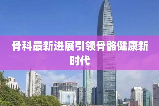 骨科最新進展引領骨骼健康新時代