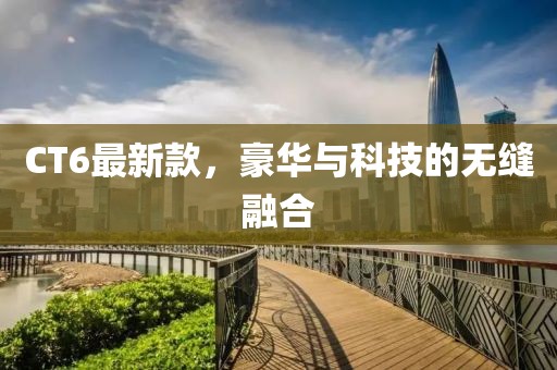 CT6最新款，豪華與科技的無縫融合