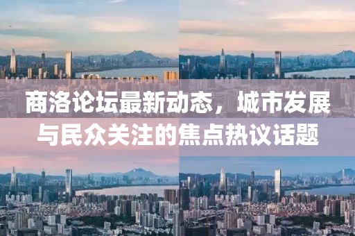商洛論壇最新動(dòng)態(tài)，城市發(fā)展與民眾關(guān)注的焦點(diǎn)熱議話題