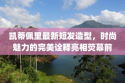 凱蒂佩里最新短發(fā)造型，時(shí)尚魅力的完美詮釋亮相熒幕前
