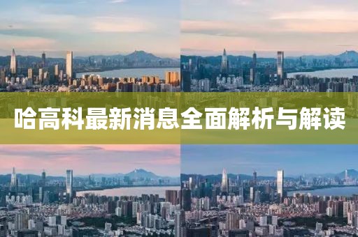 哈高科最新消息全面解析與解讀