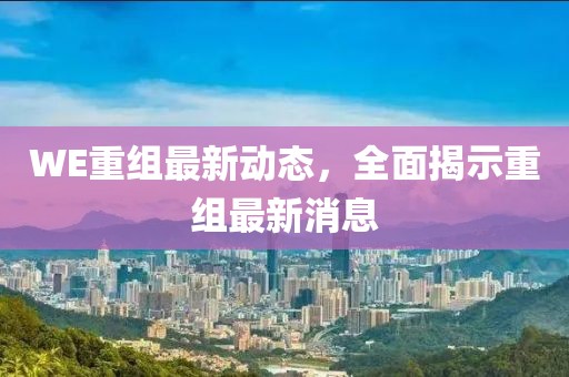 WE重組最新動態(tài)，全面揭示重組最新消息