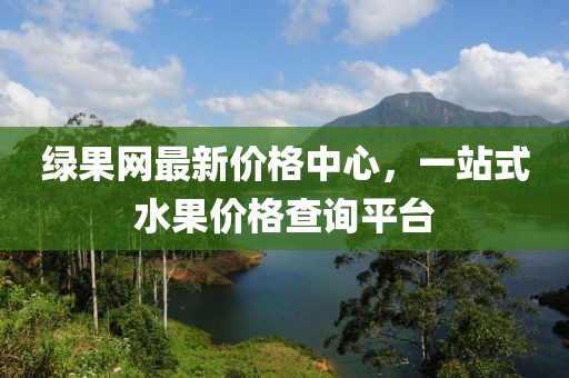 綠果網最新價格中心，一站式水果價格查詢平臺