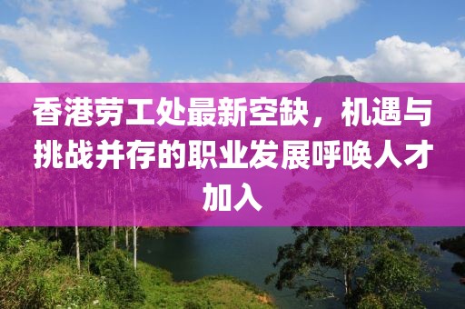 香港勞工處最新空缺，機遇與挑戰(zhàn)并存的職業(yè)發(fā)展呼喚人才加入