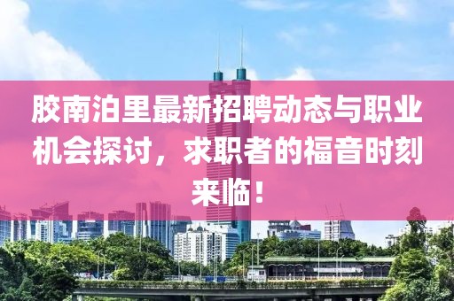 膠南泊里最新招聘動(dòng)態(tài)與職業(yè)機(jī)會(huì)探討，求職者的福音時(shí)刻來臨！