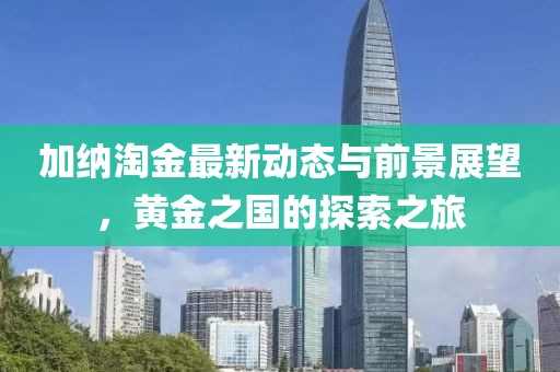 加納淘金最新動(dòng)態(tài)與前景展望，黃金之國的探索之旅