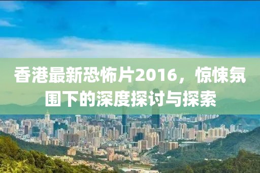 香港最新恐怖片2016，驚悚氛圍下的深度探討與探索