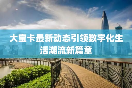 大寶卡最新動(dòng)態(tài)引領(lǐng)數(shù)字化生活潮流新篇章