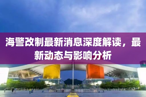 海警改制最新消息深度解讀，最新動態(tài)與影響分析