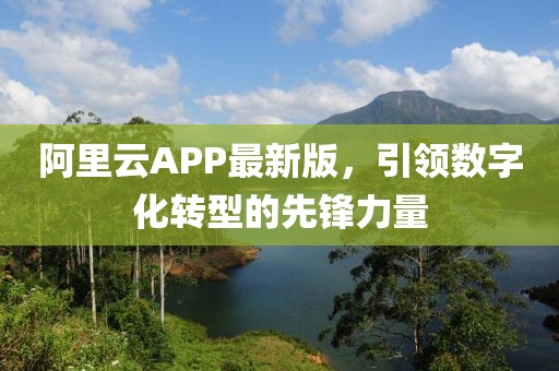 阿里云APP最新版，引領(lǐng)數(shù)字化轉(zhuǎn)型的先鋒力量