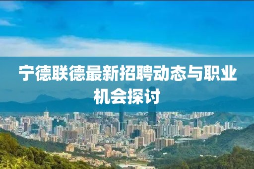 寧德聯(lián)德最新招聘動(dòng)態(tài)與職業(yè)機(jī)會(huì)探討