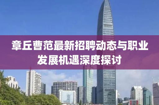 章丘曹范最新招聘動(dòng)態(tài)與職業(yè)發(fā)展機(jī)遇深度探討