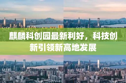 麒麟科創(chuàng)園最新利好，科技創(chuàng)新引領(lǐng)新高地發(fā)展