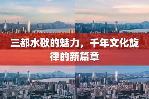 三都水歌的魅力，千年文化旋律的新篇章