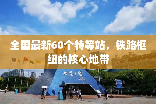 全國最新60個特等站，鐵路樞紐的核心地帶