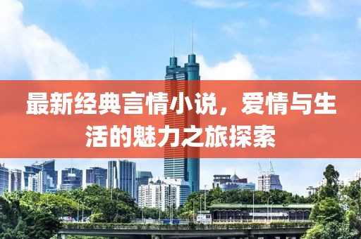 最新經(jīng)典言情小說，愛情與生活的魅力之旅探索