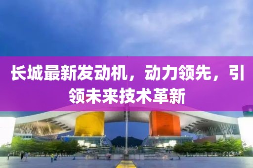 長城最新發(fā)動機，動力領(lǐng)先，引領(lǐng)未來技術(shù)革新