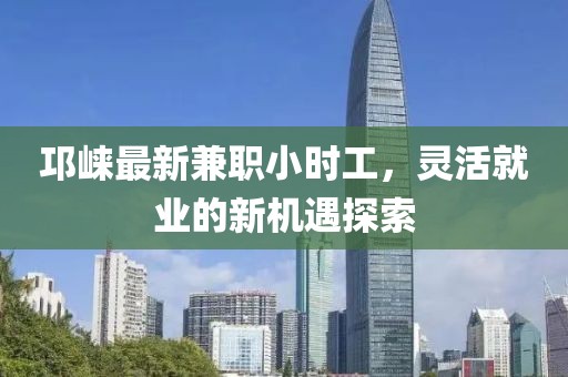 邛崍最新兼職小時工，靈活就業(yè)的新機(jī)遇探索