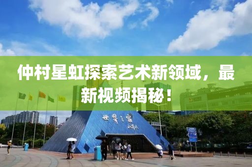 仲村星虹探索藝術(shù)新領(lǐng)域，最新視頻揭秘！