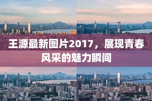 王源最新圖片2017，展現(xiàn)青春風(fēng)采的魅力瞬間